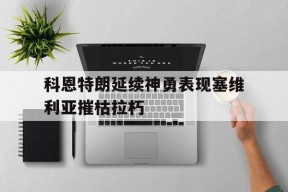 九游官网下载app下载-包含科恩特朗延续神勇表现塞维利亚摧枯拉朽的词条
